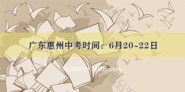 广东惠州中考时间：6月20~22日