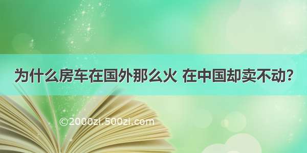 为什么房车在国外那么火 在中国却卖不动？