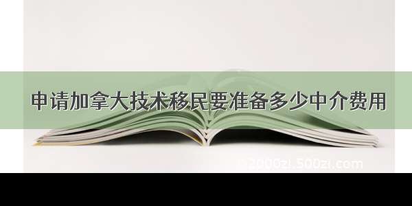 申请加拿大技术移民要准备多少中介费用