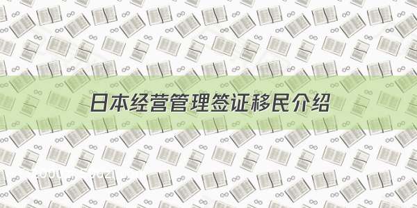 日本经营管理签证移民介绍