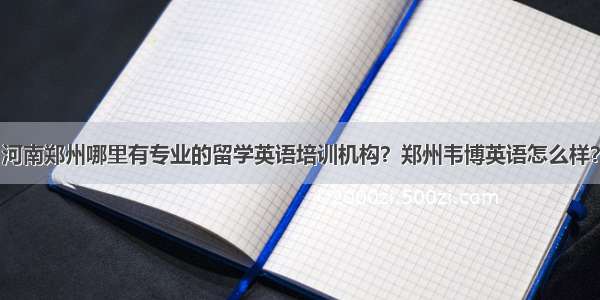 河南郑州哪里有专业的留学英语培训机构？郑州韦博英语怎么样？