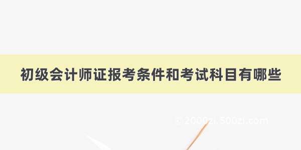 初级会计师证报考条件和考试科目有哪些