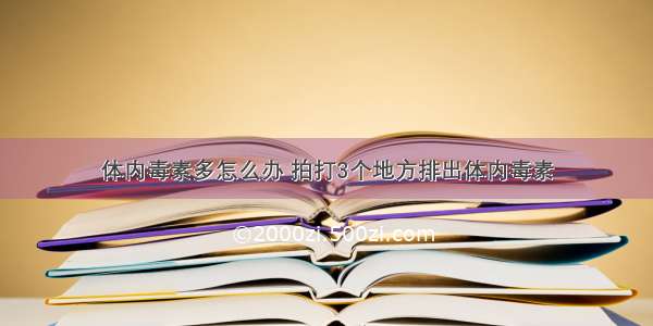 体内毒素多怎么办 拍打3个地方排出体内毒素