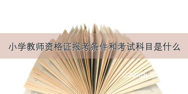 小学教师资格证报考条件和考试科目是什么