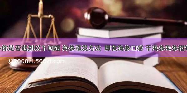 关于海参你是否遇到以下问题 海参涨发方法  即食海参口感 干海参海参褶皱 海参煮