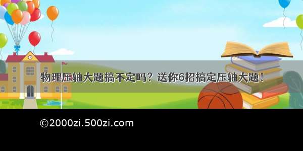 物理压轴大题搞不定吗？送你6招搞定压轴大题！