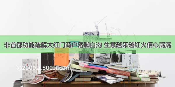 非首都功能疏解大红门商户落脚白沟 生意越来越红火信心满满