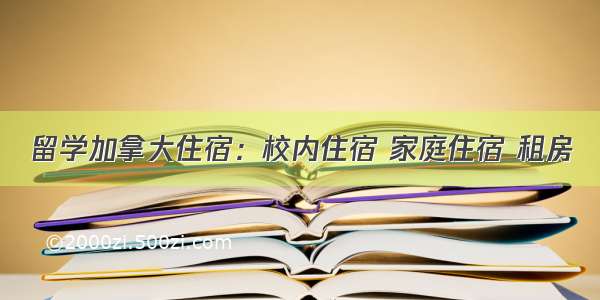 留学加拿大住宿：校内住宿 家庭住宿 租房