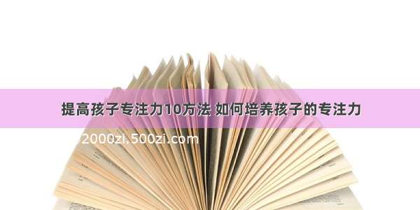 提高孩子专注力10方法 如何培养孩子的专注力