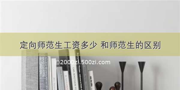 定向师范生工资多少 和师范生的区别