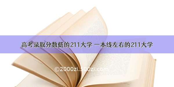 高考录取分数低的211大学 一本线左右的211大学