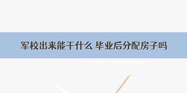 军校出来能干什么 毕业后分配房子吗