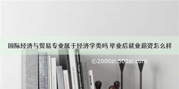 国际经济与贸易专业属于经济学类吗 毕业后就业薪资怎么样