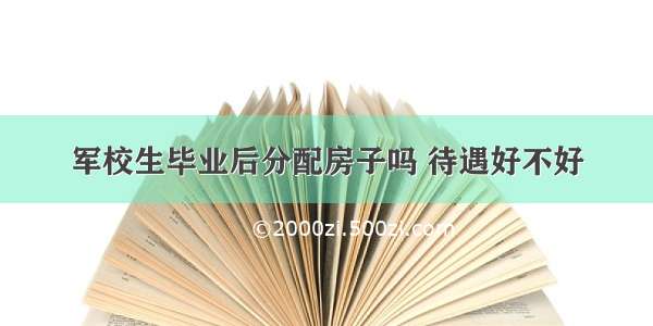 军校生毕业后分配房子吗 待遇好不好