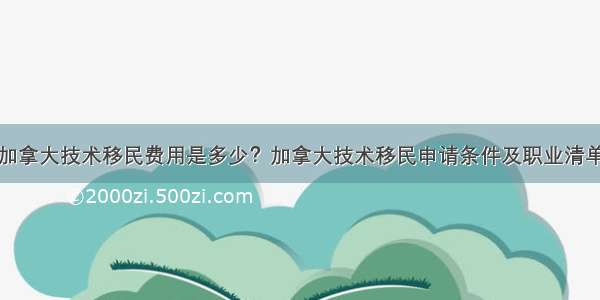 加拿大技术移民费用是多少？加拿大技术移民申请条件及职业清单