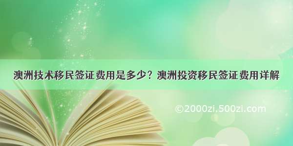 澳洲技术移民签证费用是多少？澳洲投资移民签证费用详解