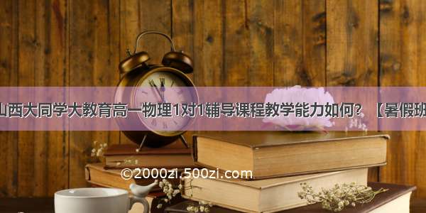 山西大同学大教育高一物理1对1辅导课程教学能力如何？【暑假班】