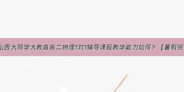 山西大同学大教育高二物理1对1辅导课程教学能力如何？【暑假班】