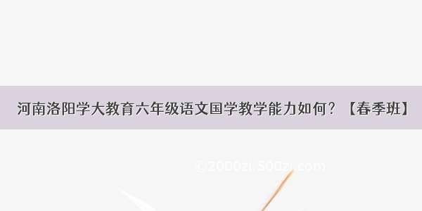 河南洛阳学大教育六年级语文国学教学能力如何？【春季班】