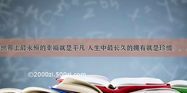 世界上最永恒的幸福就是平凡 人生中最长久的拥有就是珍惜。。。