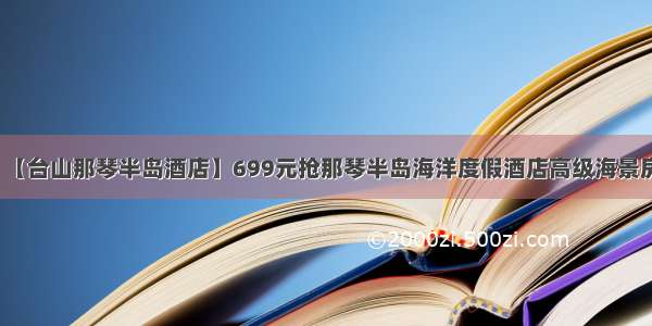 【台山那琴半岛酒店】699元抢那琴半岛海洋度假酒店高级海景房