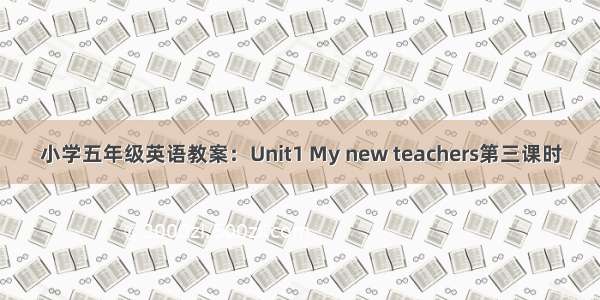 小学五年级英语教案：Unit1 My new teachers第三课时