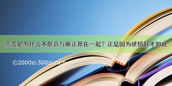 熹贵妃为什么不愿意与雍正葬在一起？正是因为感情好才如此