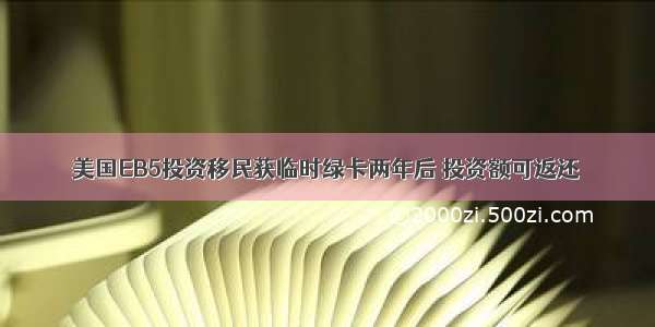 美国EB5投资移民获临时绿卡两年后 投资额可返还