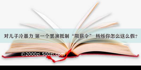 对儿子冷暴力 第一个罢演抵制“限薪令” 杨烁你怎么这么假？