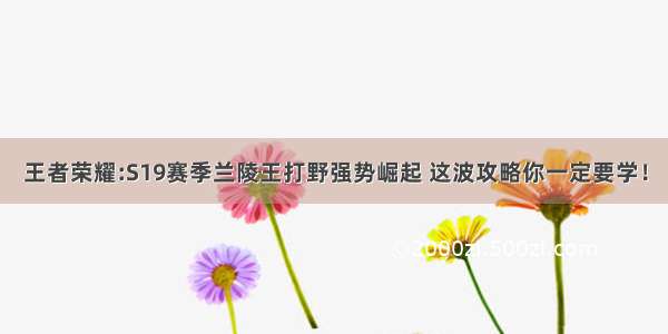 王者荣耀:S19赛季兰陵王打野强势崛起 这波攻略你一定要学！