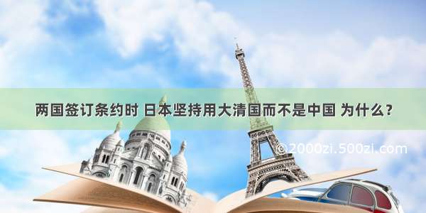 两国签订条约时 日本坚持用大清国而不是中国 为什么？