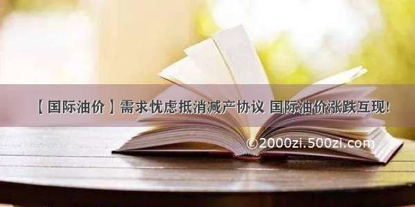 【国际油价】需求忧虑抵消减产协议 国际油价涨跌互现!