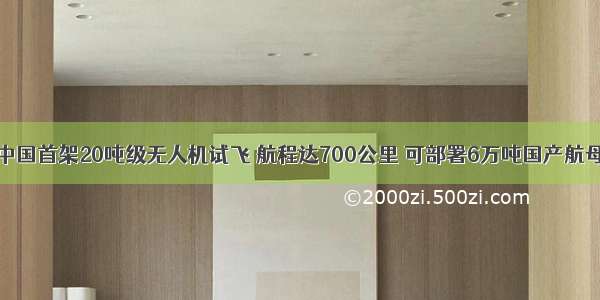 中国首架20吨级无人机试飞 航程达700公里 可部署6万吨国产航母