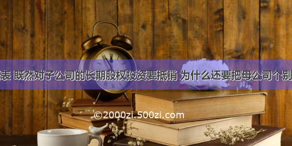 合并财务报表 既然对子公司的长期股权投资要抵销 为什么还要把母公司个别报表的长投