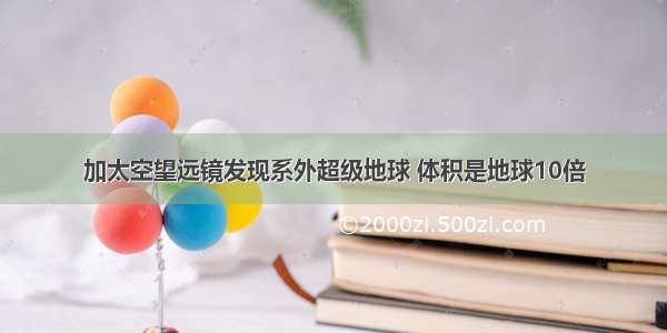 加太空望远镜发现系外超级地球 体积是地球10倍