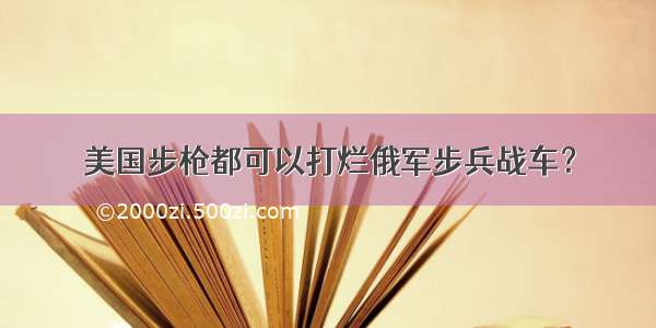 美国步枪都可以打烂俄军步兵战车？