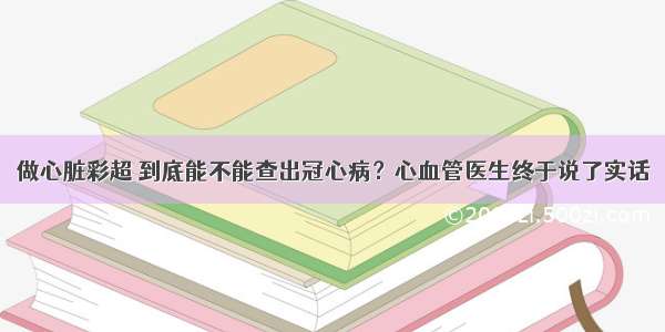 做心脏彩超 到底能不能查出冠心病？心血管医生终于说了实话