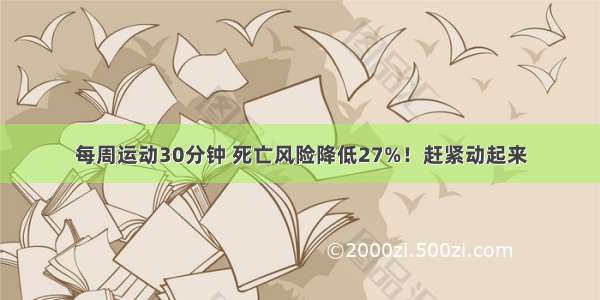 每周运动30分钟 死亡风险降低27%！赶紧动起来