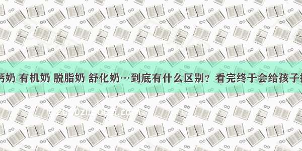 高钙奶 有机奶 脱脂奶 舒化奶…到底有什么区别？看完终于会给孩子挑了