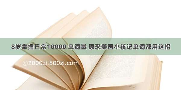 8岁掌握日常10000 单词量 原来美国小孩记单词都用这招