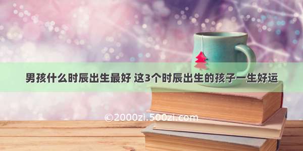 男孩什么时辰出生最好 这3个时辰出生的孩子一生好运