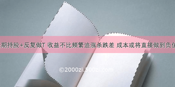 长期持股+反复做T 收益不比频繁追涨杀跌差 成本或将直接做到负值？