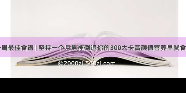 一周最佳食谱 | 坚持一个月男神倒追你的300大卡高颜值营养早餐食谱