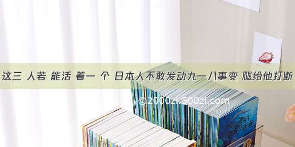 这三 人若 能活 着一 个 日本人不敢发动九一八事变 腿给他打断