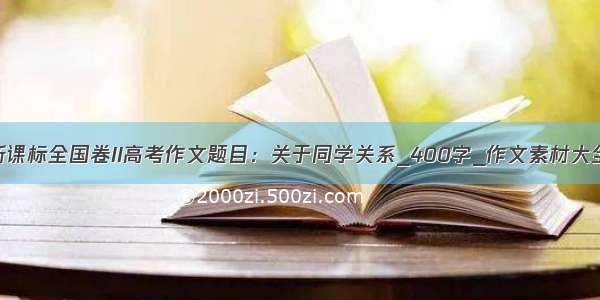 新课标全国卷II高考作文题目：关于同学关系_400字_作文素材大全