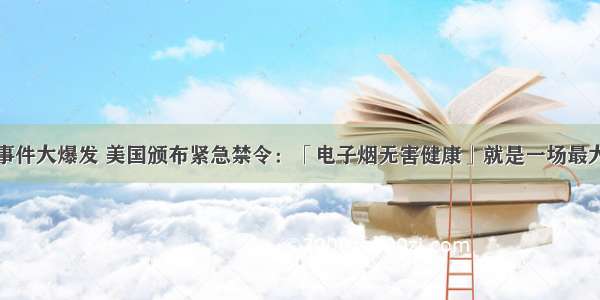 致死事件大爆发 美国颁布紧急禁令：「电子烟无害健康」就是一场最大骗局