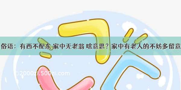 俗语：有西不配东 家中无老翁 啥意思？家中有老人的不妨多留意