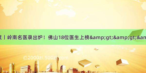 速收藏丨岭南名医录出炉！佛山18位医生上榜&amp;gt;&amp;gt;&amp;gt;