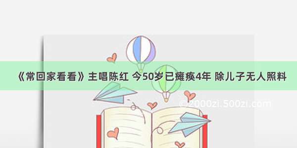 《常回家看看》主唱陈红 今50岁已瘫痪4年 除儿子无人照料