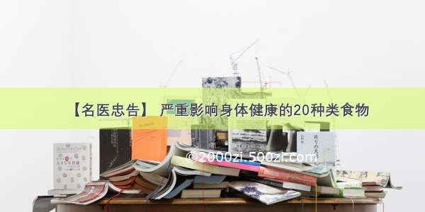 【名医忠告】 严重影响身体健康的20种类食物